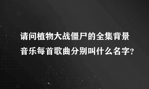 请问植物大战僵尸的全集背景音乐每首歌曲分别叫什么名字？