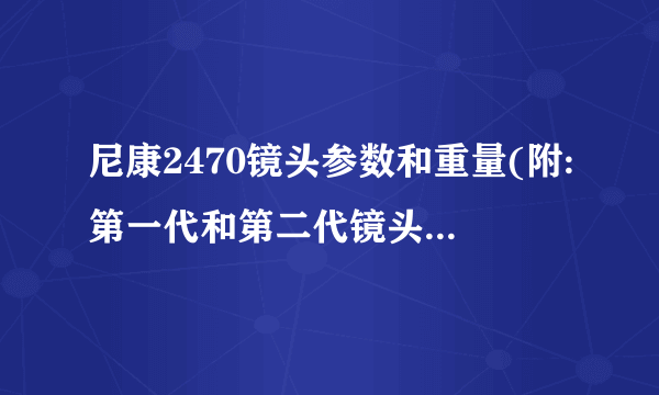 尼康2470镜头参数和重量(附:第一代和第二代镜头的区别)