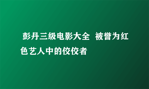  彭丹三级电影大全  被誉为红色艺人中的佼佼者