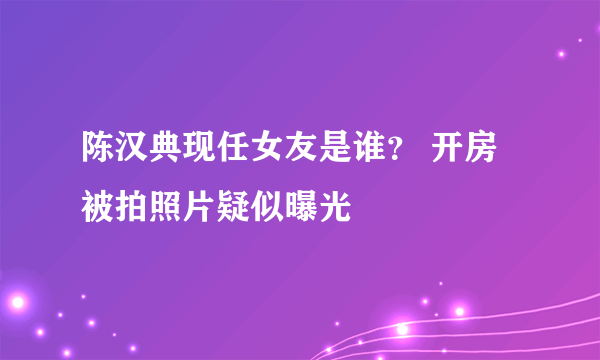 陈汉典现任女友是谁？ 开房被拍照片疑似曝光