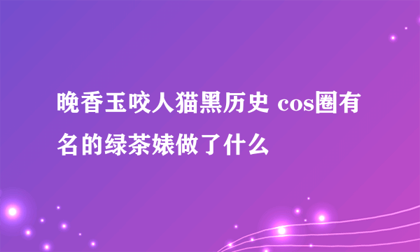 晚香玉咬人猫黑历史 cos圈有名的绿茶婊做了什么