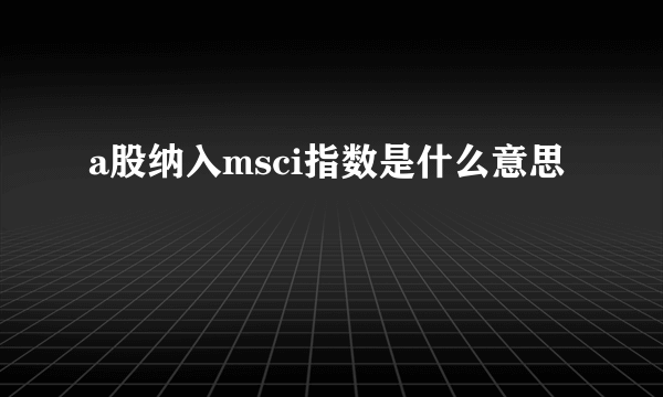 a股纳入msci指数是什么意思