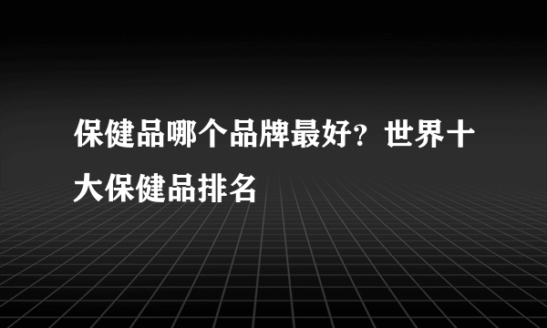 保健品哪个品牌最好？世界十大保健品排名