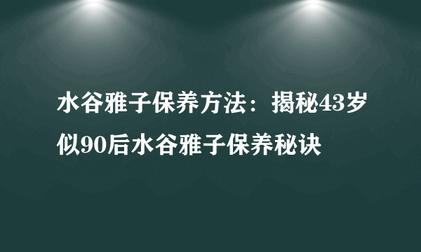 水谷雅子保养方法：揭秘43岁似90后水谷雅子保养秘诀