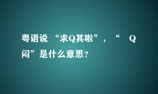 粤语说 “求Q其啦”，“咁Q闷”是什么意思？