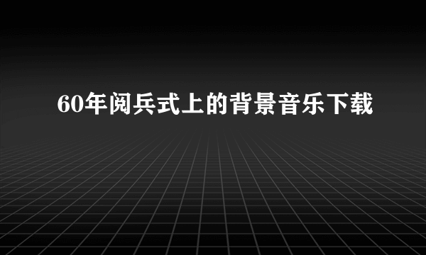 60年阅兵式上的背景音乐下载