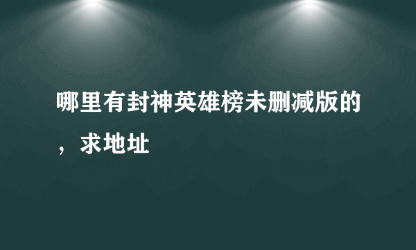 哪里有封神英雄榜未删减版的，求地址