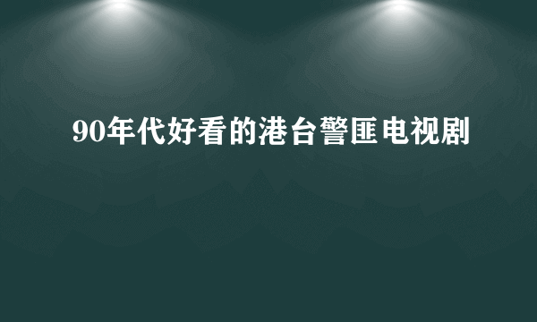 90年代好看的港台警匪电视剧