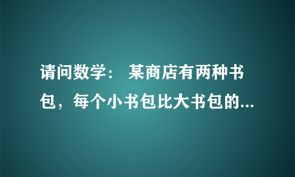 请问数学： 某商店有两种书包，每个小书包比大书包的进价少10元，而它们的售后利润额相同，其中每