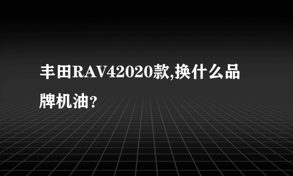 丰田RAV42020款,换什么品牌机油？