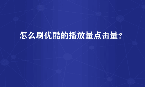 怎么刷优酷的播放量点击量？