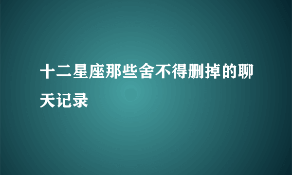 十二星座那些舍不得删掉的聊天记录