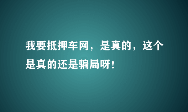 我要抵押车网，是真的，这个是真的还是骗局呀！