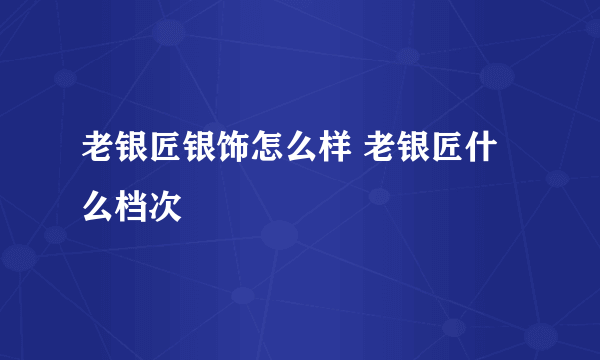 老银匠银饰怎么样 老银匠什么档次