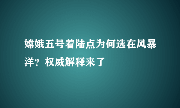 嫦娥五号着陆点为何选在风暴洋？权威解释来了