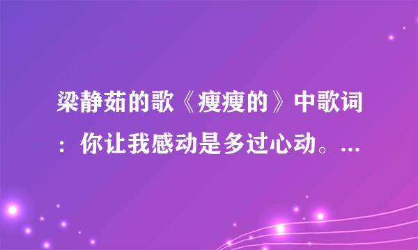 梁静茹的歌《瘦瘦的》中歌词：你让我感动是多过心动。表达一个什么意思呢？