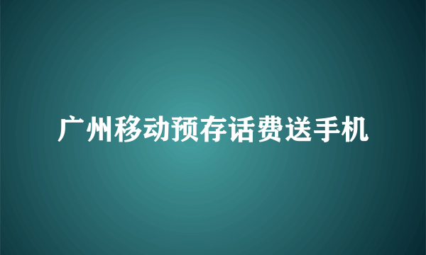 广州移动预存话费送手机