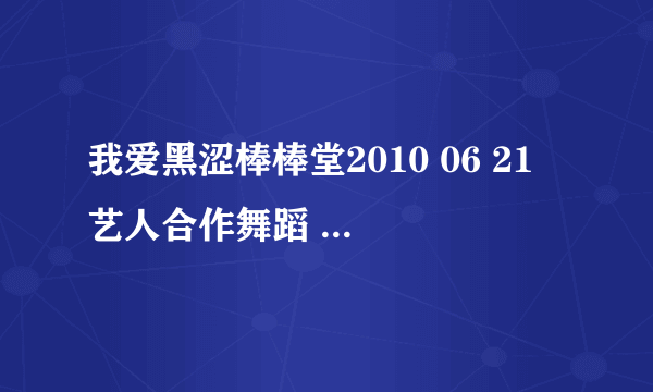 我爱黑涩棒棒堂2010 06 21 艺人合作舞蹈 虎牙 和 漾漾 跳舞那歌叫什么啊？