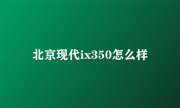 北京现代ix350怎么样