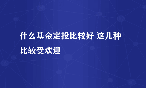 什么基金定投比较好 这几种比较受欢迎