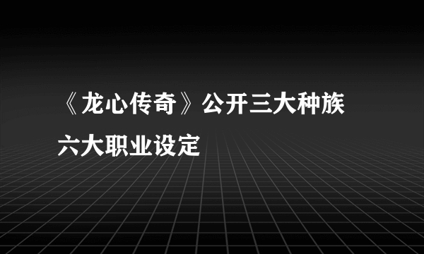 《龙心传奇》公开三大种族 六大职业设定