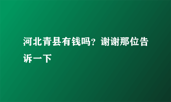 河北青县有钱吗？谢谢那位告诉一下