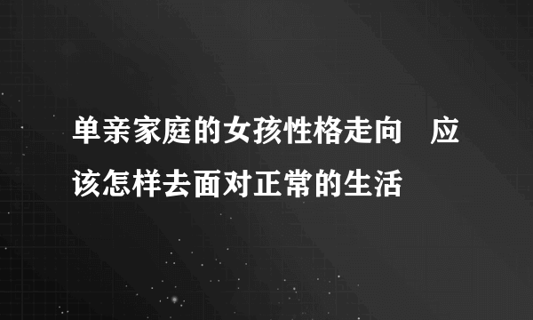 单亲家庭的女孩性格走向   应该怎样去面对正常的生活