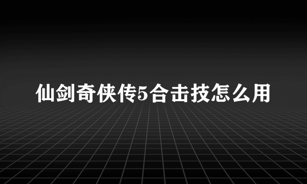 仙剑奇侠传5合击技怎么用