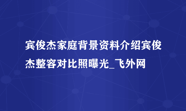 宾俊杰家庭背景资料介绍宾俊杰整容对比照曝光_飞外网