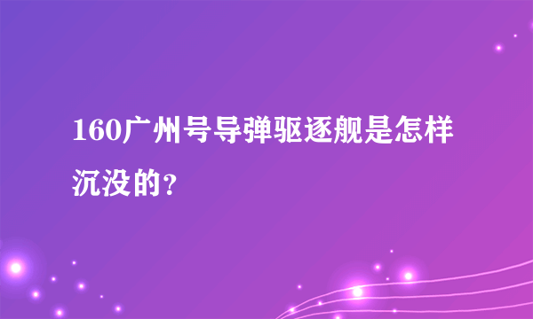 160广州号导弹驱逐舰是怎样沉没的？