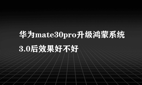 华为mate30pro升级鸿蒙系统3.0后效果好不好