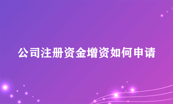 公司注册资金增资如何申请