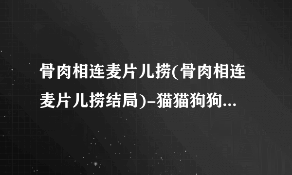 骨肉相连麦片儿捞(骨肉相连麦片儿捞结局)-猫猫狗狗-飞外网