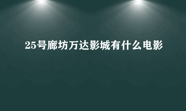 25号廊坊万达影城有什么电影