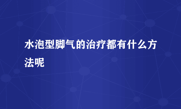 水泡型脚气的治疗都有什么方法呢