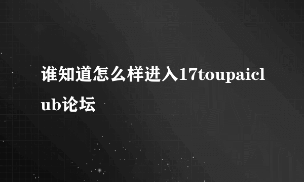 谁知道怎么样进入17toupaiclub论坛