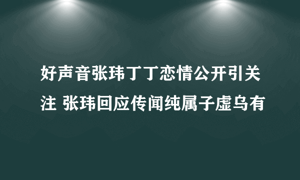 好声音张玮丁丁恋情公开引关注 张玮回应传闻纯属子虚乌有