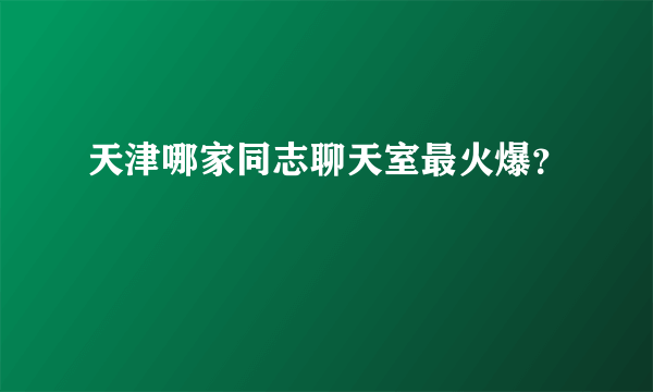 天津哪家同志聊天室最火爆？