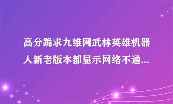 高分跪求九维网武林英雄机器人新老版本都显示网络不通 求能用的挂