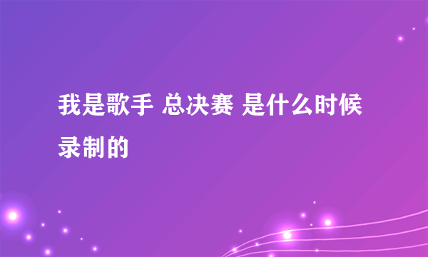 我是歌手 总决赛 是什么时候录制的