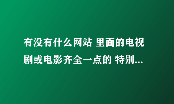 有没有什么网站 里面的电视剧或电影齐全一点的 特别是台湾的偶像剧和电影都能找得到的那种 最好是支持...