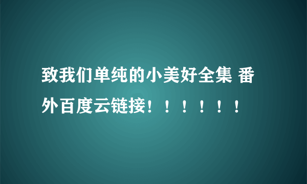 致我们单纯的小美好全集 番外百度云链接！！！！！！