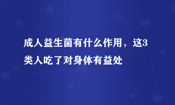 成人益生菌有什么作用，这3类人吃了对身体有益处