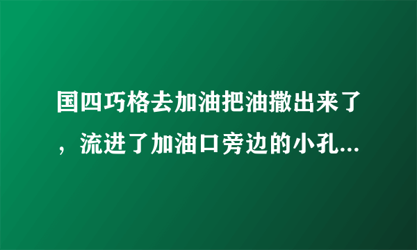 国四巧格去加油把油撒出来了，流进了加油口旁边的小孔，没事吧？