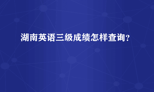 湖南英语三级成绩怎样查询？