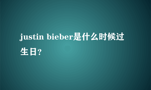 justin bieber是什么时候过生日？