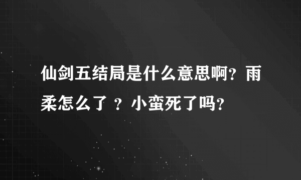 仙剑五结局是什么意思啊？雨柔怎么了 ？小蛮死了吗？