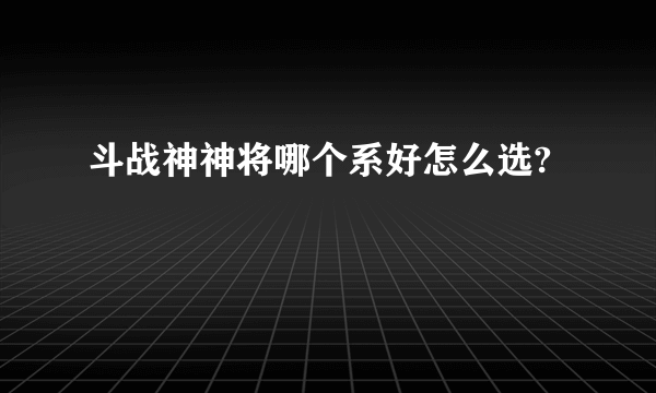 斗战神神将哪个系好怎么选?