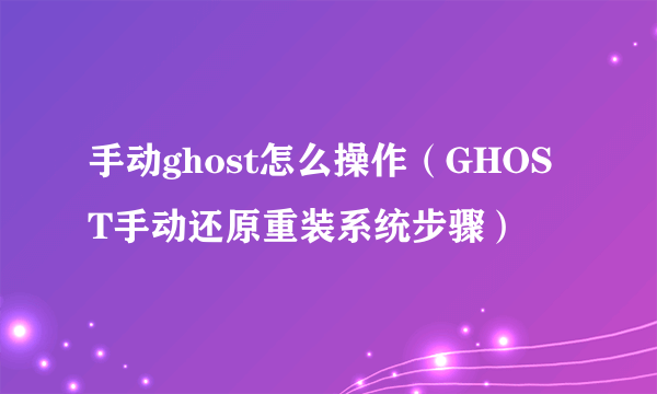 手动ghost怎么操作（GHOST手动还原重装系统步骤）