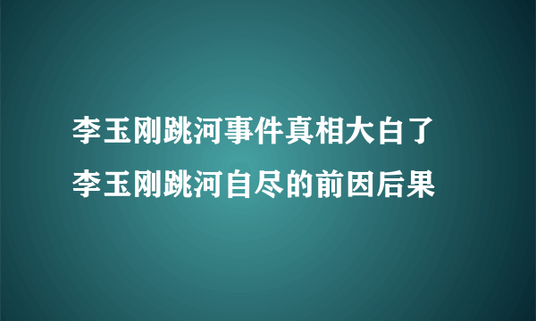 李玉刚跳河事件真相大白了 李玉刚跳河自尽的前因后果